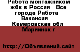 Работа монтажником жбк в России - Все города Работа » Вакансии   . Кемеровская обл.,Мариинск г.